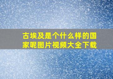 古埃及是个什么样的国家呢图片视频大全下载