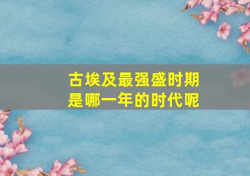 古埃及最强盛时期是哪一年的时代呢