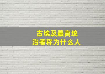 古埃及最高统治者称为什么人