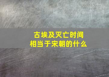 古埃及灭亡时间相当于宋朝的什么