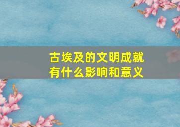 古埃及的文明成就有什么影响和意义