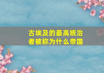 古埃及的最高统治者被称为什么帝国