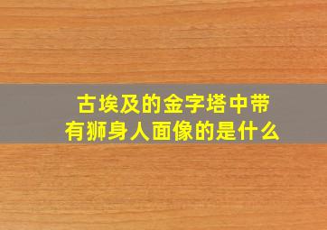 古埃及的金字塔中带有狮身人面像的是什么