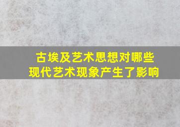 古埃及艺术思想对哪些现代艺术现象产生了影响