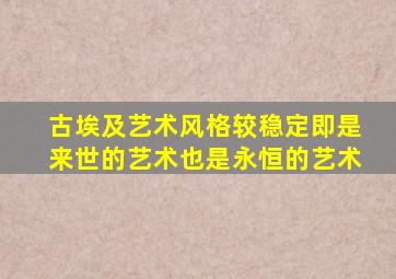 古埃及艺术风格较稳定即是来世的艺术也是永恒的艺术