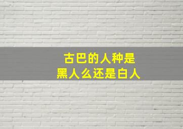 古巴的人种是黑人么还是白人