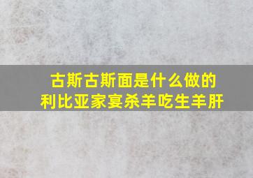 古斯古斯面是什么做的利比亚家宴杀羊吃生羊肝