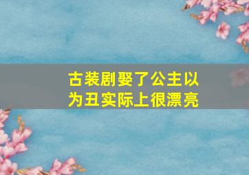 古装剧娶了公主以为丑实际上很漂亮