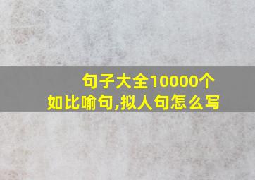 句子大全10000个如比喻句,拟人句怎么写