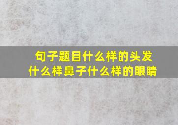 句子题目什么样的头发什么样鼻子什么样的眼睛