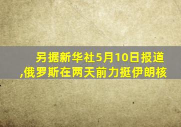 另据新华社5月10日报道,俄罗斯在两天前力挺伊朗核