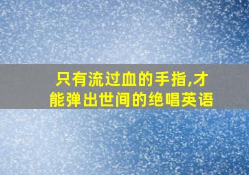 只有流过血的手指,才能弹出世间的绝唱英语