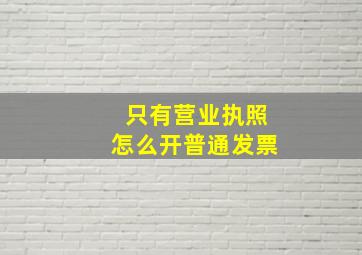 只有营业执照怎么开普通发票