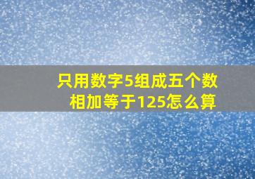 只用数字5组成五个数相加等于125怎么算