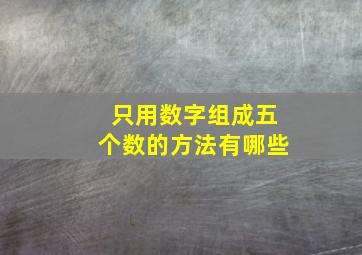 只用数字组成五个数的方法有哪些