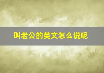 叫老公的英文怎么说呢