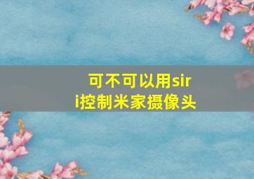 可不可以用siri控制米家摄像头