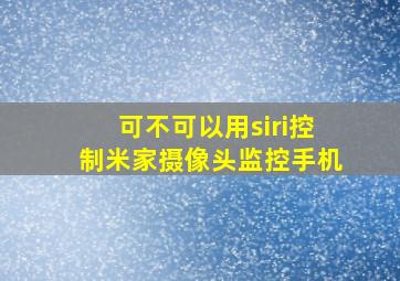 可不可以用siri控制米家摄像头监控手机