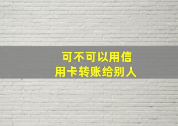 可不可以用信用卡转账给别人