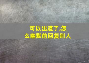 可以出道了,怎么幽默的回复别人