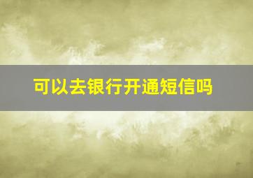 可以去银行开通短信吗