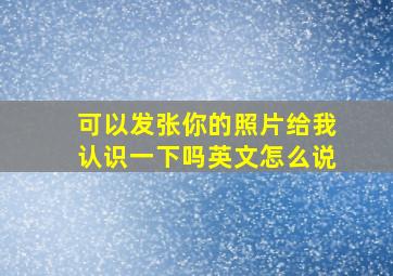 可以发张你的照片给我认识一下吗英文怎么说