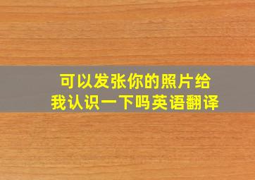 可以发张你的照片给我认识一下吗英语翻译