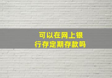 可以在网上银行存定期存款吗