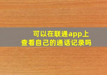 可以在联通app上查看自己的通话记录吗