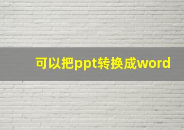 可以把ppt转换成word