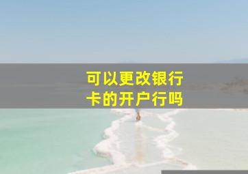 可以更改银行卡的开户行吗