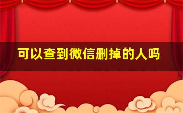 可以查到微信删掉的人吗