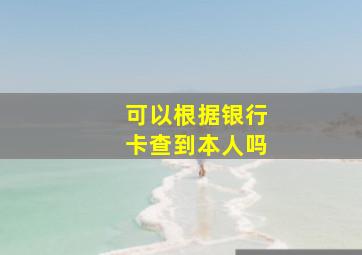 可以根据银行卡查到本人吗