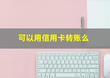 可以用信用卡转账么