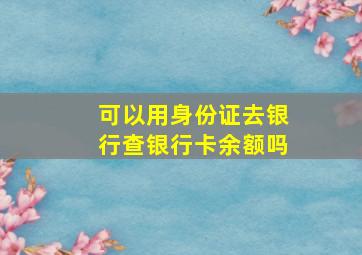 可以用身份证去银行查银行卡余额吗