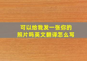 可以给我发一张你的照片吗英文翻译怎么写