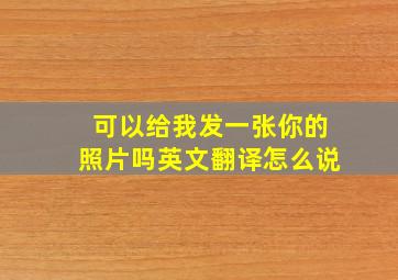 可以给我发一张你的照片吗英文翻译怎么说