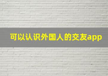 可以认识外国人的交友app