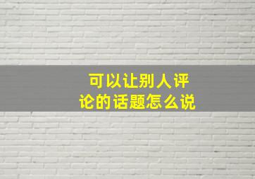 可以让别人评论的话题怎么说