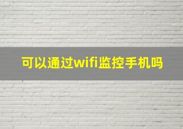 可以通过wifi监控手机吗