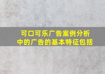 可口可乐广告案例分析中的广告的基本特征包括