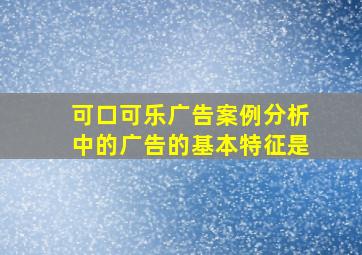 可口可乐广告案例分析中的广告的基本特征是