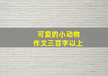 可爱的小动物作文三百字以上