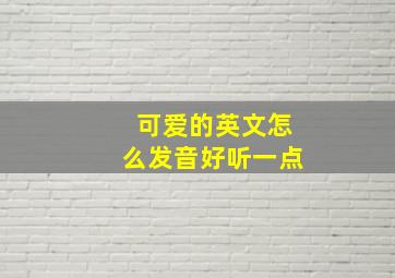 可爱的英文怎么发音好听一点