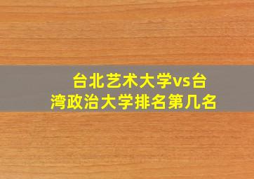 台北艺术大学vs台湾政治大学排名第几名