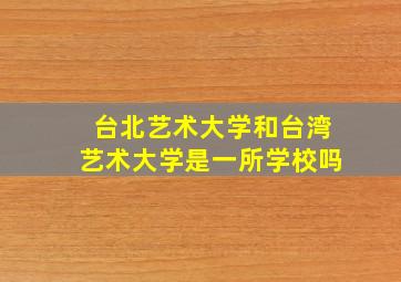 台北艺术大学和台湾艺术大学是一所学校吗