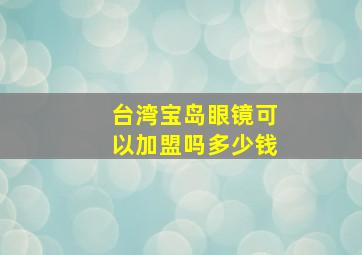 台湾宝岛眼镜可以加盟吗多少钱