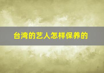 台湾的艺人怎样保养的