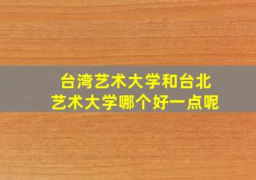 台湾艺术大学和台北艺术大学哪个好一点呢