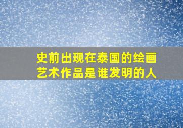 史前出现在泰国的绘画艺术作品是谁发明的人